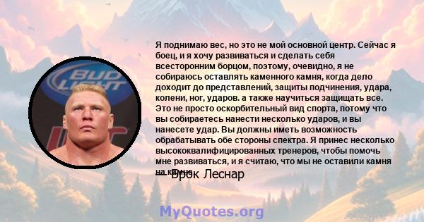 Я поднимаю вес, но это не мой основной центр. Сейчас я боец, и я хочу развиваться и сделать себя всесторонним борцом, поэтому, очевидно, я не собираюсь оставлять каменного камня, когда дело доходит до представлений,