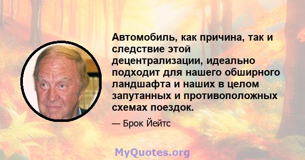 Автомобиль, как причина, так и следствие этой децентрализации, идеально подходит для нашего обширного ландшафта и наших в целом запутанных и противоположных схемах поездок.