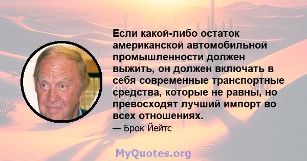 Если какой-либо остаток американской автомобильной промышленности должен выжить, он должен включать в себя современные транспортные средства, которые не равны, но превосходят лучший импорт во всех отношениях.