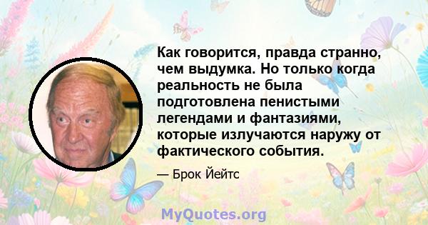 Как говорится, правда странно, чем выдумка. Но только когда реальность не была подготовлена ​​пенистыми легендами и фантазиями, которые излучаются наружу от фактического события.