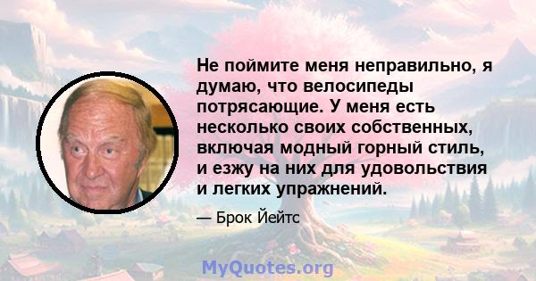 Не поймите меня неправильно, я думаю, что велосипеды потрясающие. У меня есть несколько своих собственных, включая модный горный стиль, и езжу на них для удовольствия и легких упражнений.