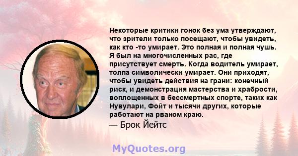 Некоторые критики гонок без ума утверждают, что зрители только посещают, чтобы увидеть, как кто -то умирает. Это полная и полная чушь. Я был на многочисленных рас, где присутствует смерть. Когда водитель умирает, толпа