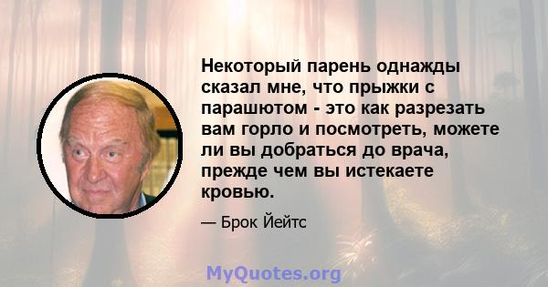 Некоторый парень однажды сказал мне, что прыжки с парашютом - это как разрезать вам горло и посмотреть, можете ли вы добраться до врача, прежде чем вы истекаете кровью.