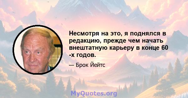 Несмотря на это, я поднялся в редакцию, прежде чем начать внештатную карьеру в конце 60 -х годов.