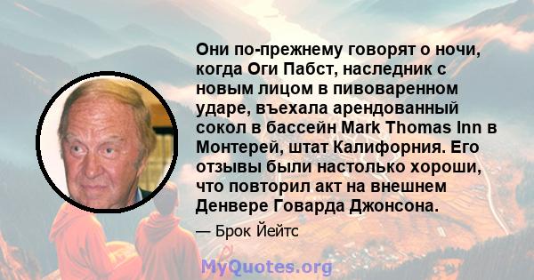 Они по-прежнему говорят о ночи, когда Оги Пабст, наследник с новым лицом в пивоваренном ударе, въехала арендованный сокол в бассейн Mark Thomas Inn в Монтерей, штат Калифорния. Его отзывы были настолько хороши, что