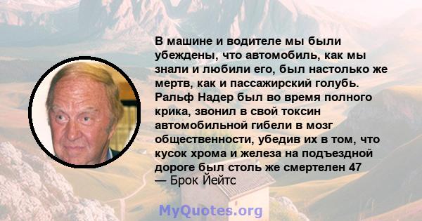 В машине и водителе мы были убеждены, что автомобиль, как мы знали и любили его, был настолько же мертв, как и пассажирский голубь. Ральф Надер был во время полного крика, звонил в свой токсин автомобильной гибели в