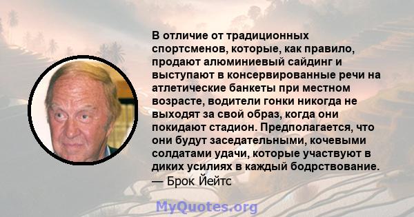 В отличие от традиционных спортсменов, которые, как правило, продают алюминиевый сайдинг и выступают в консервированные речи на атлетические банкеты при местном возрасте, водители гонки никогда не выходят за свой образ, 