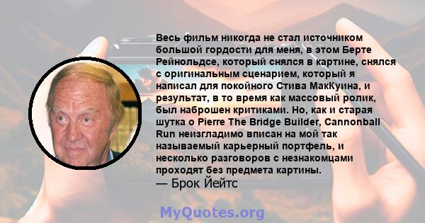 Весь фильм никогда не стал источником большой гордости для меня, в этом Берте Рейнольдсе, который снялся в картине, снялся с оригинальным сценарием, который я написал для покойного Стива МакКуина, и результат, в то