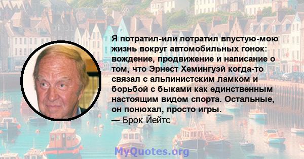 Я потратил-или потратил впустую-мою жизнь вокруг автомобильных гонок: вождение, продвижение и написание о том, что Эрнест Хемингуэй когда-то связал с альпинистским ламком и борьбой с быками как единственным настоящим