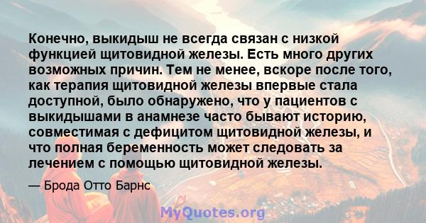 Конечно, выкидыш не всегда связан с низкой функцией щитовидной железы. Есть много других возможных причин. Тем не менее, вскоре после того, как терапия щитовидной железы впервые стала доступной, было обнаружено, что у