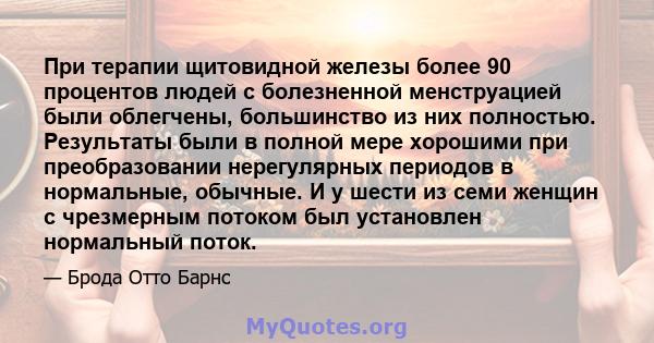 При терапии щитовидной железы более 90 процентов людей с болезненной менструацией были облегчены, большинство из них полностью. Результаты были в полной мере хорошими при преобразовании нерегулярных периодов в