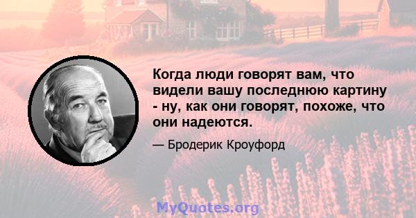 Когда люди говорят вам, что видели вашу последнюю картину - ну, как они говорят, похоже, что они надеются.