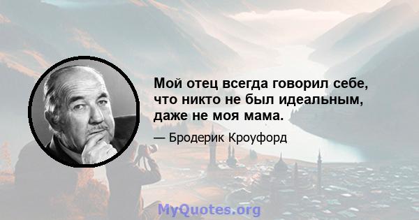 Мой отец всегда говорил себе, что никто не был идеальным, даже не моя мама.