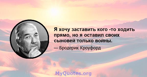 Я хочу заставить кого -то ходить прямо, но я оставил своих сыновей только войны.