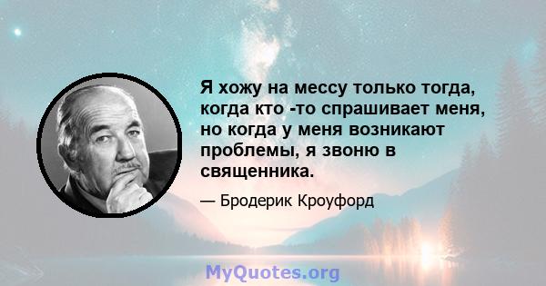 Я хожу на мессу только тогда, когда кто -то спрашивает меня, но когда у меня возникают проблемы, я звоню в священника.