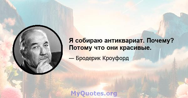 Я собираю антиквариат. Почему? Потому что они красивые.