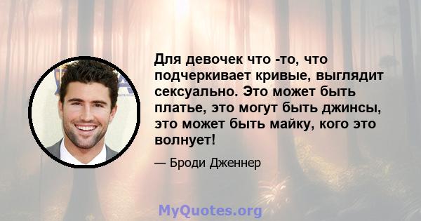 Для девочек что -то, что подчеркивает кривые, выглядит сексуально. Это может быть платье, это могут быть джинсы, это может быть майку, кого это волнует!