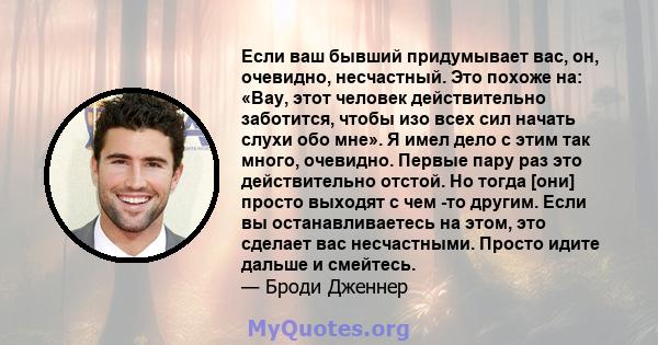 Если ваш бывший придумывает вас, он, очевидно, несчастный. Это похоже на: «Вау, этот человек действительно заботится, чтобы изо всех сил начать слухи обо мне». Я имел дело с этим так много, очевидно. Первые пару раз это 