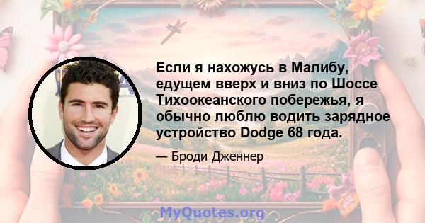 Если я нахожусь в Малибу, едущем вверх и вниз по Шоссе Тихоокеанского побережья, я обычно люблю водить зарядное устройство Dodge 68 года.