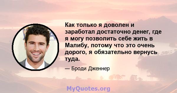 Как только я доволен и заработал достаточно денег, где я могу позволить себе жить в Малибу, потому что это очень дорого, я обязательно вернусь туда.