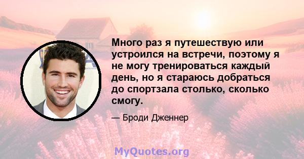 Много раз я путешествую или устроился на встречи, поэтому я не могу тренироваться каждый день, но я стараюсь добраться до спортзала столько, сколько смогу.