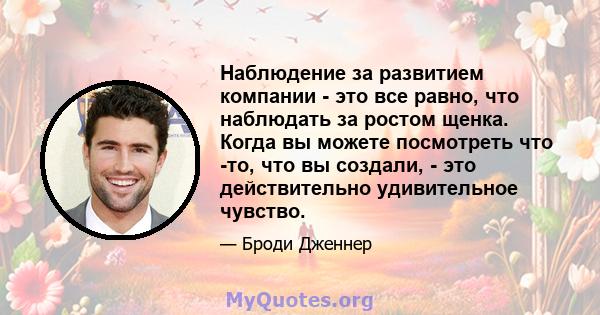 Наблюдение за развитием компании - это все равно, что наблюдать за ростом щенка. Когда вы можете посмотреть что -то, что вы создали, - это действительно удивительное чувство.