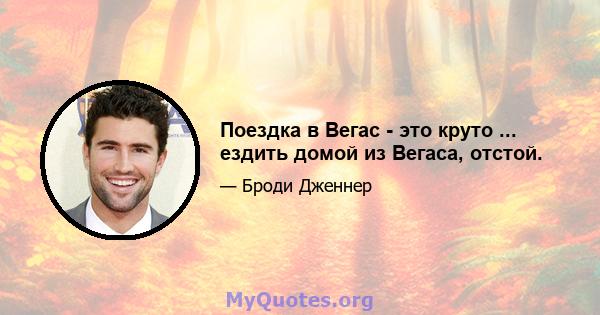 Поездка в Вегас - это круто ... ездить домой из Вегаса, отстой.