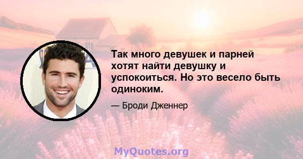 Так много девушек и парней хотят найти девушку и успокоиться. Но это весело быть одиноким.