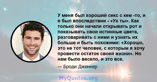 У меня был хороший секс с кем -то, и я был впоследствии - «Ух ты». Как только они начали открывать рот и показывать свои истинные цвета, разговаривать с ними и узнать их больше и быть похожими: «Хорошо, это не тот