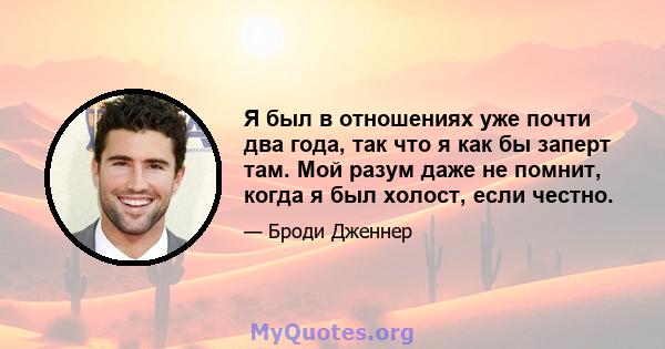 Я был в отношениях уже почти два года, так что я как бы заперт там. Мой разум даже не помнит, когда я был холост, если честно.