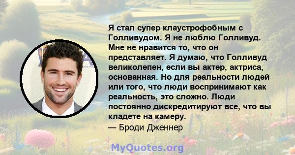 Я стал супер клаустрофобным с Голливудом. Я не люблю Голливуд. Мне не нравится то, что он представляет. Я думаю, что Голливуд великолепен, если вы актер, актриса, основанная. Но для реальности людей или того, что люди