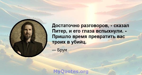 Достаточно разговоров, - сказал Питер, и его глаза вспыхнули. - Пришло время превратить вас троих в убийц.