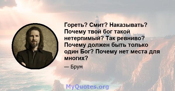 Гореть? Смит? Наказывать? Почему твой бог такой нетерпимый? Так ревниво? Почему должен быть только один Бог? Почему нет места для многих?