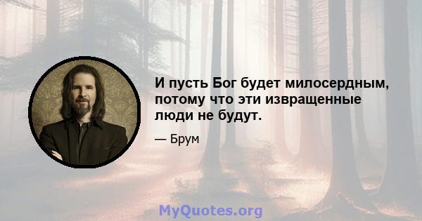 И пусть Бог будет милосердным, потому что эти извращенные люди не будут.