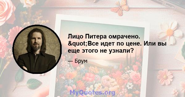 Лицо Питера омрачено. "Все идет по цене. Или вы еще этого не узнали?