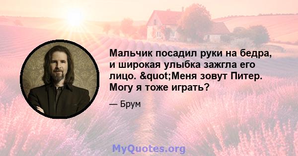 Мальчик посадил руки на бедра, и широкая улыбка зажгла его лицо. "Меня зовут Питер. Могу я тоже играть?