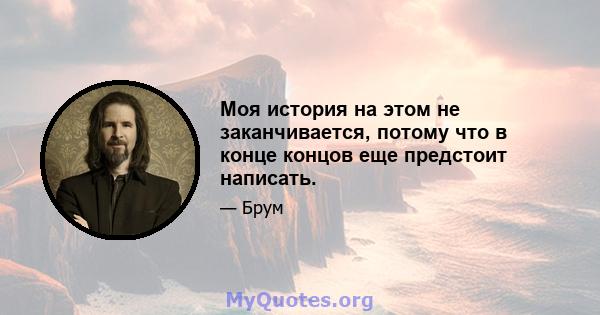 Моя история на этом не заканчивается, потому что в конце концов еще предстоит написать.