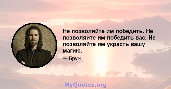 Не позволяйте им победить. Не позволяйте им победить вас. Не позволяйте им украсть вашу магию.