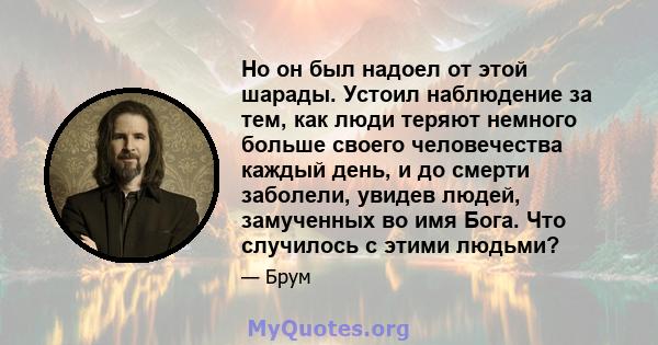 Но он был надоел от этой шарады. Устоил наблюдение за тем, как люди теряют немного больше своего человечества каждый день, и до смерти заболели, увидев людей, замученных во имя Бога. Что случилось с этими людьми?