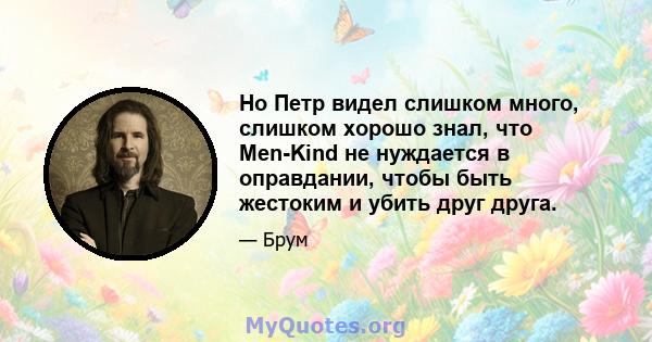 Но Петр видел слишком много, слишком хорошо знал, что Men-Kind не нуждается в оправдании, чтобы быть жестоким и убить друг друга.