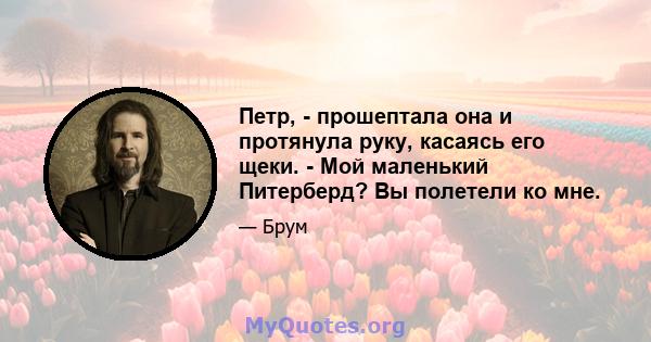 Петр, - прошептала она и протянула руку, касаясь его щеки. - Мой маленький Питерберд? Вы полетели ко мне.