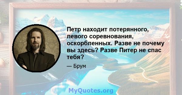 Петр находит потерянного, левого соревнования, оскорбленных. Разве не почему вы здесь? Разве Питер не спас тебя?