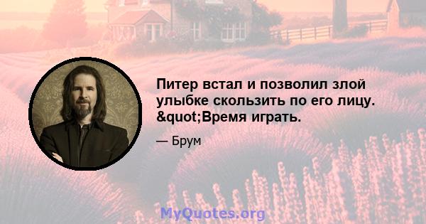 Питер встал и позволил злой улыбке скользить по его лицу. "Время играть.