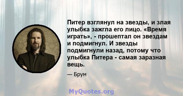 Питер взглянул на звезды, и злая улыбка зажгла его лицо. «Время играть», - прошептал он звездам и подмигнул. И звезды подмигнули назад, потому что улыбка Питера - самая заразная вещь.