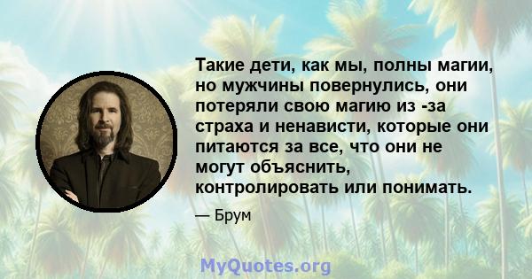 Такие дети, как мы, полны магии, но мужчины повернулись, они потеряли свою магию из -за страха и ненависти, которые они питаются за все, что они не могут объяснить, контролировать или понимать.