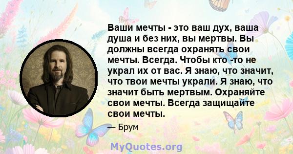 Ваши мечты - это ваш дух, ваша душа и без них, вы мертвы. Вы должны всегда охранять свои мечты. Всегда. Чтобы кто -то не украл их от вас. Я знаю, что значит, что твои мечты украли. Я знаю, что значит быть мертвым.