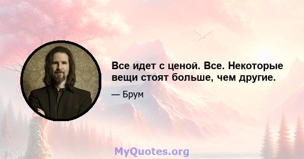 Все идет с ценой. Все. Некоторые вещи стоят больше, чем другие.