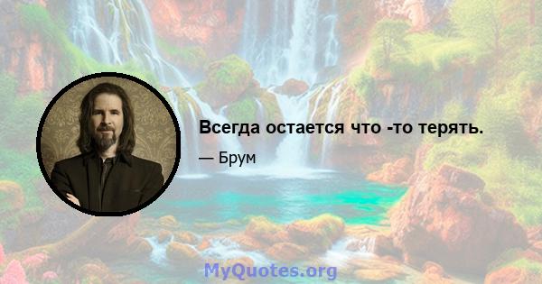 Всегда остается что -то терять.