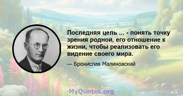 Последняя цель ... - понять точку зрения родной, его отношение к жизни, чтобы реализовать его видение своего мира.