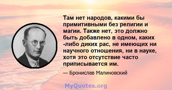 Там нет народов, какими бы примитивными без религии и магии. Также нет, это должно быть добавлено в одном, каких -либо диких рас, не имеющих ни научного отношения, ни в науке, хотя это отсутствие часто приписывается им.